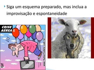  Siga
     um esquema preparado, mas inclua a
 improvisação e espontaneidade
 