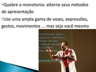 Quebre a monotonia: alterne seus métodos
de apresentação
Use uma ampla gama de vozes, expressões,
gestos, movimentos ... mas seja você mesmo
 