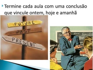  Terminecada aula com uma conclusão
 que vincule ontem, hoje e amanhã
 