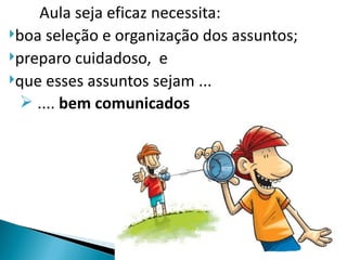 Aula seja eficaz necessita:
boa seleção e organização dos assuntos;
preparo cuidadoso, e
que esses assuntos sejam ...

  .... bem comunicados
 