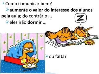  Como  comunicar bem?
  aumente o valor do interesse dos alunos
pela aula; do contrário ...
  eles irão dormir ...




                    ou faltar
 