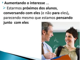  Aumentando o interesse ...
 Estarmos próximos dos alunos,
conversando com eles (e não para eles),
parecendo mesmo que estamos pensando
junto com eles
 