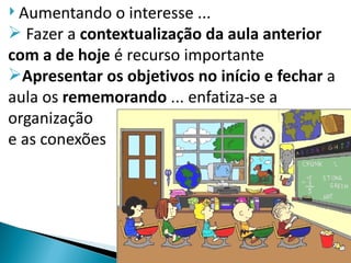  Aumentando  o interesse ...
 Fazer a contextualização da aula anterior
com a de hoje é recurso importante
Apresentar os objetivos no início e fechar a
aula os rememorando ... enfatiza-se a
organização
e as conexões
 