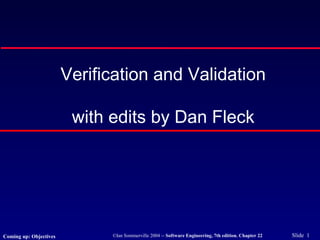 ©Ian Sommerville 2004 -- Software Engineering, 7th edition. Chapter 22 Slide 1
Verification and Validation
with edits by Dan Fleck
Coming up: Objectives
 