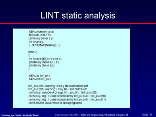 ©Ian Sommerville 2004 -- Software Engineering, 7th edition. Chapter 22 Slide 35
LINT static analysis
Coming up: Static Analysis Tools
 