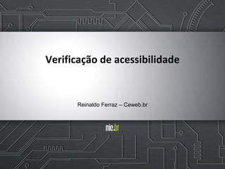 Verificação de acessibilidade
Reinaldo Ferraz – Ceweb.br
 