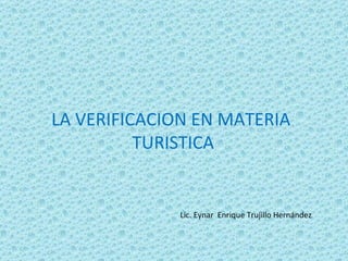 LA VERIFICACION EN MATERIA  TURISTICA Lic. Eynar  Enrique Trujillo Hernández 