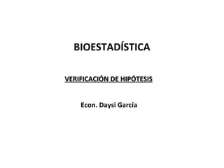 BIOESTADÍSTICA

VERIFICACIÓN DE HIPÓTESIS


    Econ. Daysi García
 