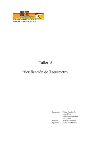 Taller 8
“Verificación de Taquímetro”
Integrantes : Felipe Canales G.
2204125-8
Pablo Soto González
2211010-1
Profesor : Martín Villalobos.
Ayudante : María José Muñoz.
 