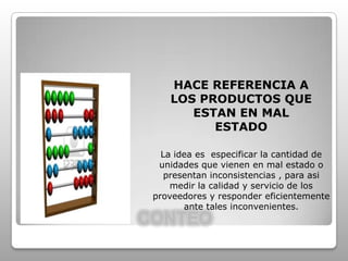 CONTEOHACE REFERENCIA A LOS PRODUCTOS QUE ESTAN EN MAL ESTADOLa idea es  especificar la cantidad de unidades que vienen en mal estado o presentan inconsistencias , para asi medir la calidad y servicio de los proveedores y responder eficientemente ante tales inconvenientes.