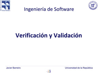 Ingeniería de Software
Verificación y Validación
Javier Barreiro Universidad de la República
 