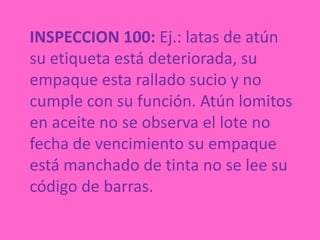 INSPECCION 100: Ej.: latas de atún su etiqueta está deteriorada, su empaque esta rallado sucio y no cumple con su función. Atún lomitos en aceite no se observa el lote no fecha de vencimiento su empaque está manchado de tinta no se lee su código de barras.