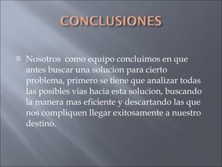 Nosotros  como equipo concluimos en que antes buscar una solucion para cierto problema, primero se tiene que analizar todas las posibles vias hacia esta solucion, buscando la manera mas eficiente y descartando las que nos compliquen llegar exitosamente a nuestro destino. 