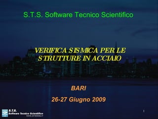 VERIFICA SISMICA PER LE STRUTTURE IN ACCIAIO S.T.S. Software Tecnico Scientifico BARI 26-27 Giugno 2009 