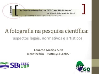 A fotografia na pesquisa científica:
aspectos legais, normativos e artísticos
Eduardo Graziosi Silva
Bibliotecário – SVBIBL/EESC/USP
 
