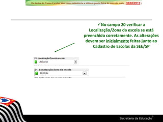 No campo 20 verificar a
Localização/Zona da escola se está
preenchido corretamente. As alterações
devem ser inicialmente feitas junto ao
Cadastro de Escolas da SEE/SP
9
 