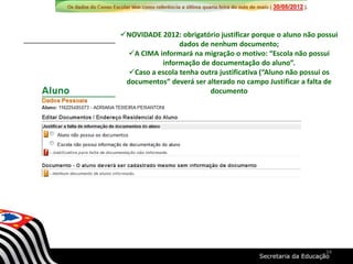 NOVIDADE 2012: obrigatório justificar porque o aluno não possui
dados de nenhum documento;
A CIMA informará na migração o motivo: “Escola não possui
informação de documentação do aluno”.
Caso a escola tenha outra justificativa (“Aluno não possui os
documentos” deverá ser alterado no campo Justificar a falta de
documento
34
 