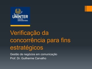 Verificação da
concorrência para fins
estratégicos
Gestão de negócios em comunicação
Prof. Dr. Guilherme Carvalho
 