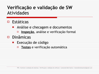 Verificação e validação de SW  Atividades Estáticas Análise e checagem e documentos Inspeção , análise e verificação formal Dinâmicas Execução de código Testes  e verificação automática 