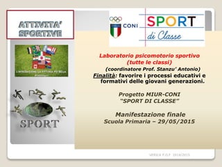 Laboratorio psicomotorio sportivo
(tutte le classi)
(coordinatore Prof. Stanzu’ Antonio)
Finalità: favorire i processi educativi e
formativi delle giovani generazioni.
Progetto MIUR-CONI
“SPORT DI CLASSE”
Manifestazione finale
Scuola Primaria – 29/05/2015
VERICA P.O.F 2014/2015
 