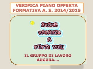 GRUPPO DI LAVORO
LENTINI ANGELA - collaboratrice - vicaria
FISICHELLA ROSARIA -collaboratrice Scuola
Secondaria di I
FUNZIONI STRUMENTALI
Biondi Antonina
Cannino Francesca
Di Marco Lorena
Mineo Daniela
Privitera Anna
Privitera Giuseppa
Scravaglieri Patrizia
VERICA P.O.F 2014/2015
 