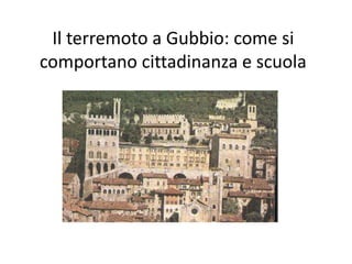 Il terremoto a Gubbio: come si
comportano cittadinanza e scuola
 