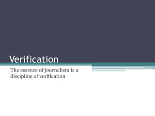 Verification
The essence of journalism is a
discipline of verification
 
