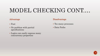 Advantage
 Fast
 No problem with partial
specifications
 Logics can easily express many
concurrency properties
Disadvantage
 Too many processes
 Data Paths
9
 