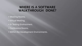 WHERE IS A SOFTWARE
WALKTHROUGH DONE?
• Meeting Rooms.
• Virtual Meeting.
• In Testing Environment.
• Conference Rooms.
• Within the Development Environments.
 