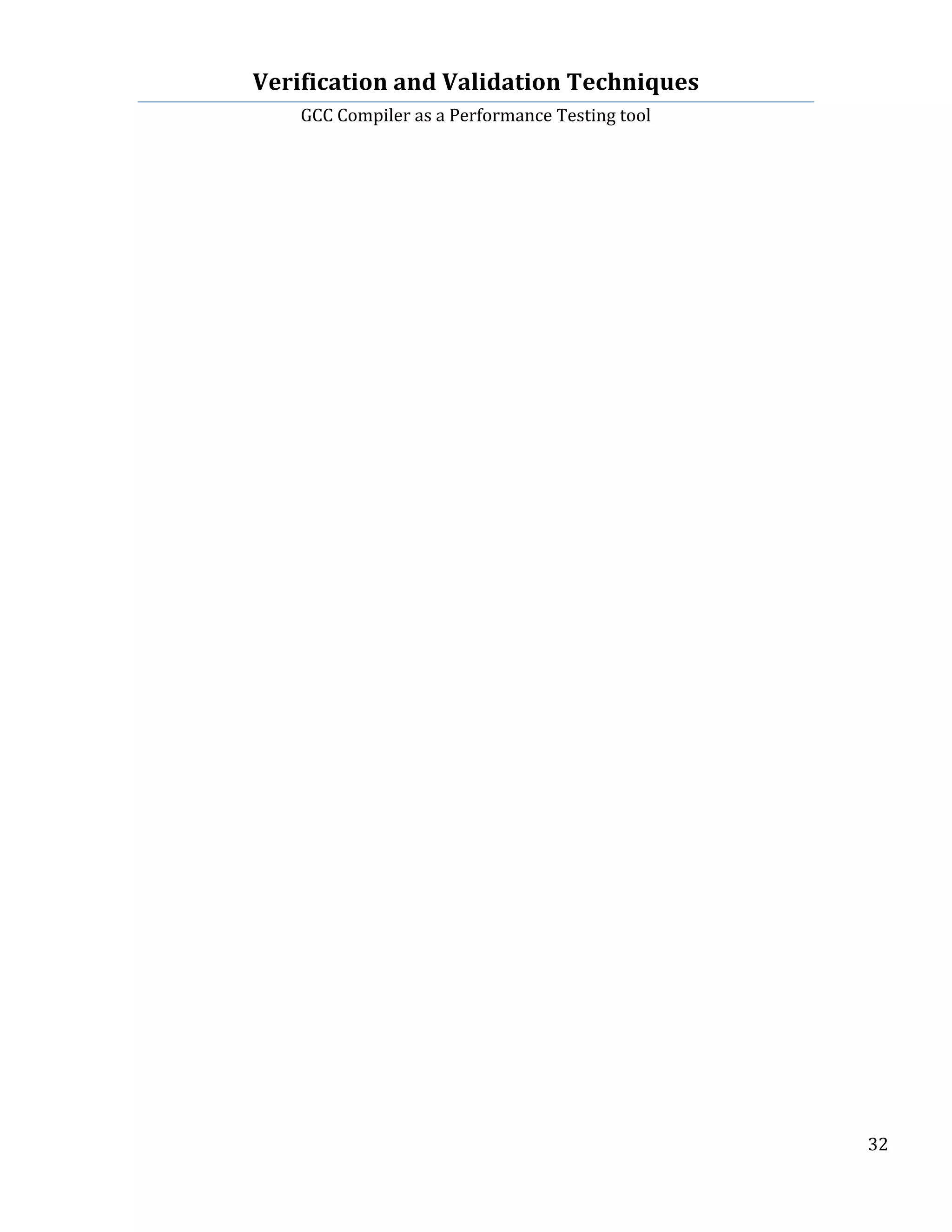 Verification	
  and	
  Validation	
  Techniques	
  
GCC	
  Compiler	
  as	
  a	
  Performance	
  Testing	
  tool	
  
	
  
	
   	
   	
   32	
  
	
  
	
  
Ø	
  References:	
  
	
  
1.	
  GCC	
  Documentation:	
  	
  
	
  
-­‐	
  https://gcc.gnu.org/onlinedocs/gcc/Optimize-­‐Options.html	
  
	
  
 