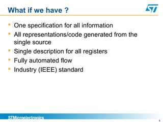 What if we have ?
 One specification for all information
 All representations/code generated from the
single source
 Single description for all registers
 Fully automated flow
 Industry (IEEE) standard
6
 