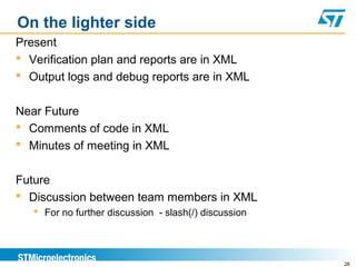28
On the lighter side
Present
 Verification plan and reports are in XML
 Output logs and debug reports are in XML
Near Future
 Comments of code in XML
 Minutes of meeting in XML
Future
 Discussion between team members in XML
 For no further discussion - slash(/) discussion
 
