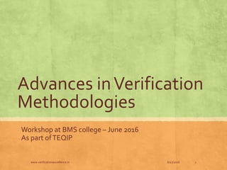 Advances inVerification
Methodologies
Workshop at BMS college – June 2016
As part ofTEQIP
6/17/2016www.verificationexcellence.in 1
 