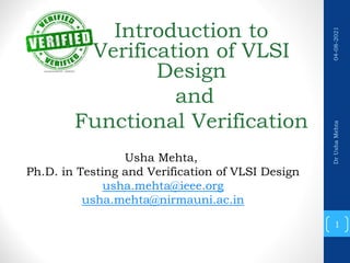 Introduction to
Verification of VLSI
Design
and
Functional Verification
1
Dr
Usha
Mehta
04-08-2021
Usha Mehta,
Ph.D. in Testing and Verification of VLSI Design
usha.mehta@ieee.org
usha.mehta@nirmauni.ac.in
 