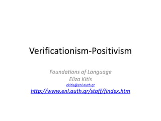 Verificationism-Positivism
Foundations of Language
Eliza Kitis
ekitis@enl.auth.gr
http://www.enl.auth.gr/staff/findex.htm
 