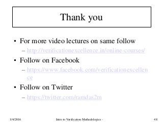 Thank you
• For more video lectures on same follow
– http://verificationexcellence.in/online-courses/
• Follow on Facebook
– https://www.facebook.com/verificationexcellen
ce
• Follow on Twitter
– https://twitter.com/ramdas2m
1/4/2016 Intro to Verification Methodologies - 48
 