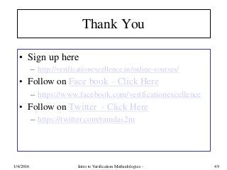 Thank You
• Sign up here
– http://verificationexcellence.in/online-courses/
• Follow on Face book – Click Here
– https://www.facebook.com/verificationexcellence
• Follow on Twitter - Click Here
– https://twitter.com/ramdas2m
1/4/2016 Intro to Verification Methodologies - 49
 