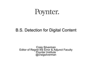B.S. Detection for Digital Content



                Craig Silverman
  Editor of Regret the Error & Adjunct Faculty
                Poynter Institute
               @craigsilverman
 