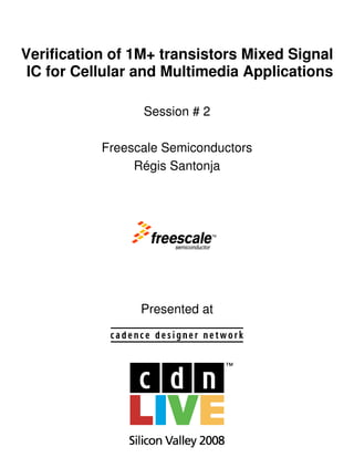 Verification of 1M+ transistors Mixed Signal
 IC for Cellular and Multimedia Applications

                 Session # 2

           Freescale Semiconductors
                Régis Santonja




                 Presented at
 