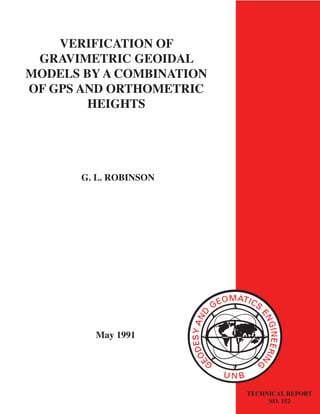VERIFICATION OF
GRAVIMETRIC GEOIDAL
MODELS BY A COMBINATION
OF GPS AND ORTHOMETRIC
HEIGHTS
G. L. ROBINSON
May 1991
TECHNICAL REPORT
NO. 152
 
