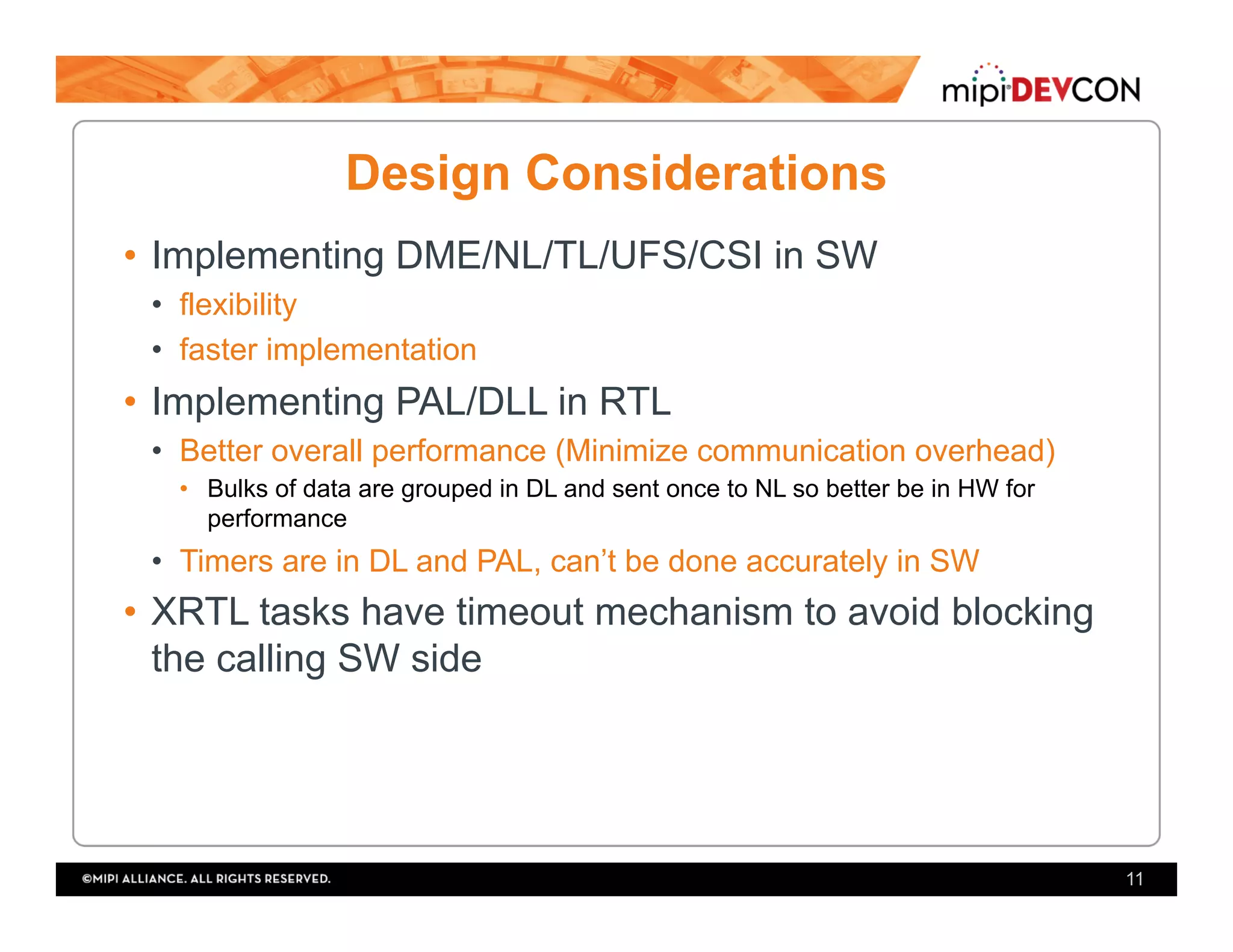 Design Considerations
•  Implementing DME/NL/TL/UFS/CSI in SW
•  flexibility
•  faster implementation
•  Implementing PAL/DLL in RTL
•  Better overall performance (Minimize communication overhead)
•  Bulks of data are grouped in DL and sent once to NL so better be in HW for
performance
•  Timers are in DL and PAL, can’t be done accurately in SW
•  XRTL tasks have timeout mechanism to avoid blocking
the calling SW side
11
 