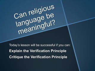 Today’s lesson will be successful if you can:
Explain the Verification Principle
Critique the Verification Principle
 