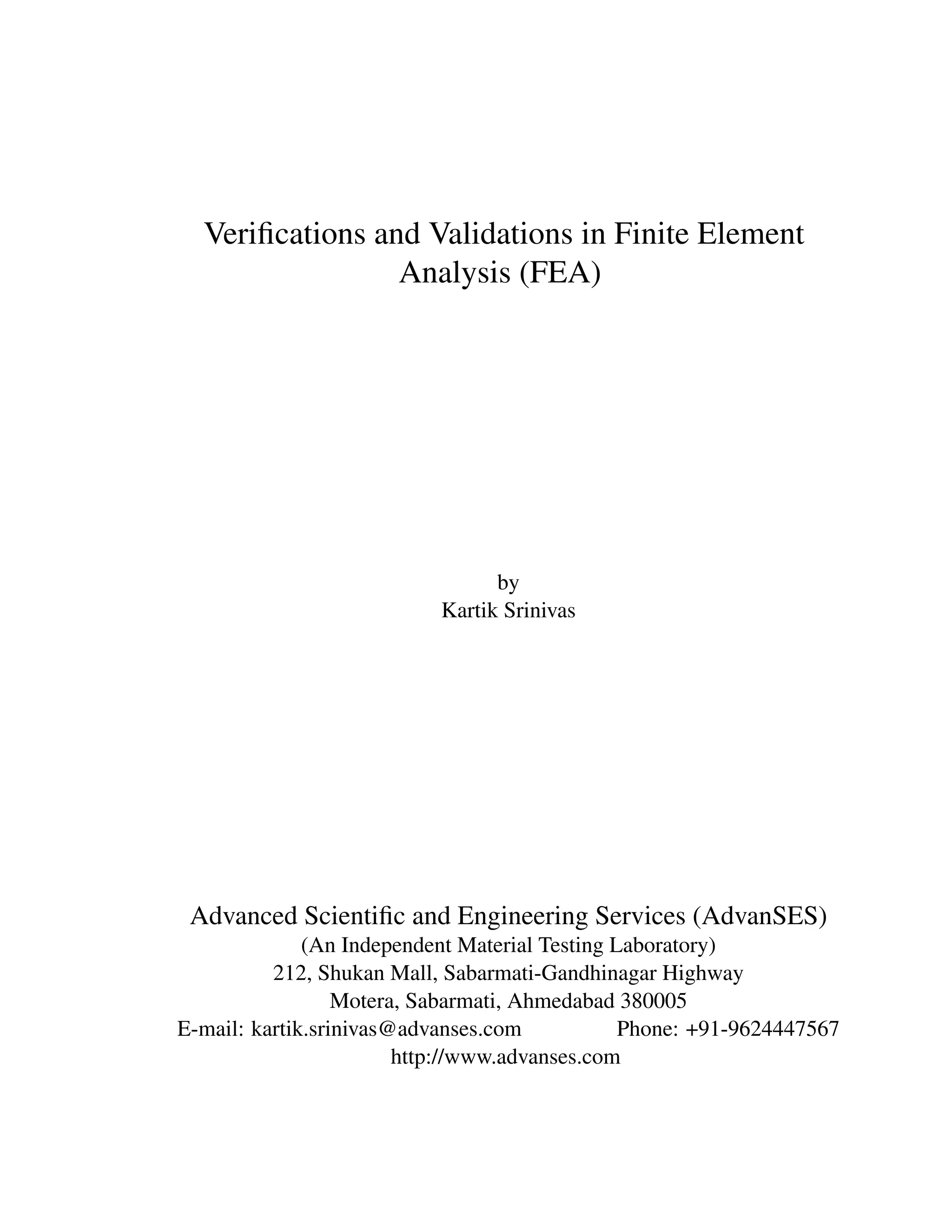 Veriﬁcations and Validations in Finite Element
Analysis (FEA)
by
Kartik Srinivas
Advanced Scientiﬁc and Engineering Services (AdvanSES)
(An Independent Material Testing Laboratory)
212, Shukan Mall, Sabarmati-Gandhinagar Highway
Motera, Sabarmati, Ahmedabad 380005
E-mail: kartik.srinivas@advanses.com Phone: +91-9624447567
http://www.advanses.com
 