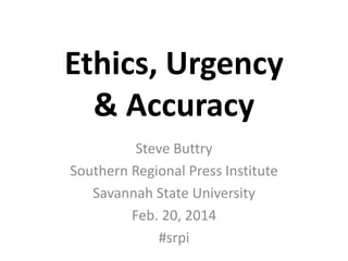 Ethics, Urgency
& Accuracy
Steve Buttry
Southern Regional Press Institute
Savannah State University
Feb. 20, 2014
#srpi

 