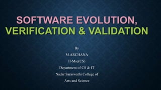 SOFTWARE EVOLUTION,
VERIFICATION & VALIDATION
By
M.ARCHANA
II-Msc(CS)
Department of CS & IT
Nadar Saraswathi College of
Arts and Science
 