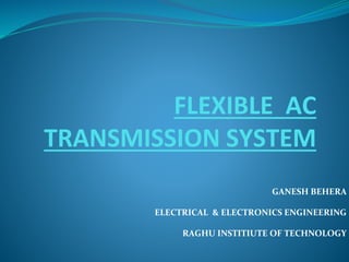 FLEXIBLE AC
TRANSMISSION SYSTEM
GANESH BEHERA
ELECTRICAL & ELECTRONICS ENGINEERING
RAGHU INSTITIUTE OF TECHNOLOGY
 