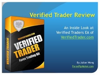 An Inside Look at
Verified Traders EA of
VerifiedTrader.com
By Julian Wong
ForexPipMaker.com
 