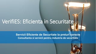VerifiES: Eficienta in Securitate
Servicii Eficiente de Securitate la preturi corecte
Consultanta si servicii pentru industria de securitate
 