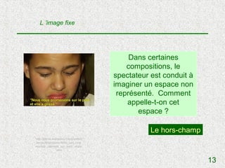 L ’image fixe




                                           Dans certaines
                                          compositions, le
                                      spectateur est conduit à
                                      imaginer un espace non
                                       représenté. Comment
                                          appelle-t-on cet
                                             espace ?

                                                 Le hors-champ
http://perso.wanadoo.fr/lespetitsin
ternautes/policier/faire_son_cine
ma/role_cadrage_sur_hors_cham
               .htm


                                                                 13
 