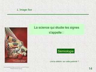 L ’image fixe




                                                  La science qui étudie les signes
                                                            s'appelle :




                                                                       Sémiologie


                                                             Lire le célèbre sur cette publicité ?

http://solostudio.files.wordpress.com/2011/03/p
              anzani-barthes-ad.jpg
                                                                                                     14
 
